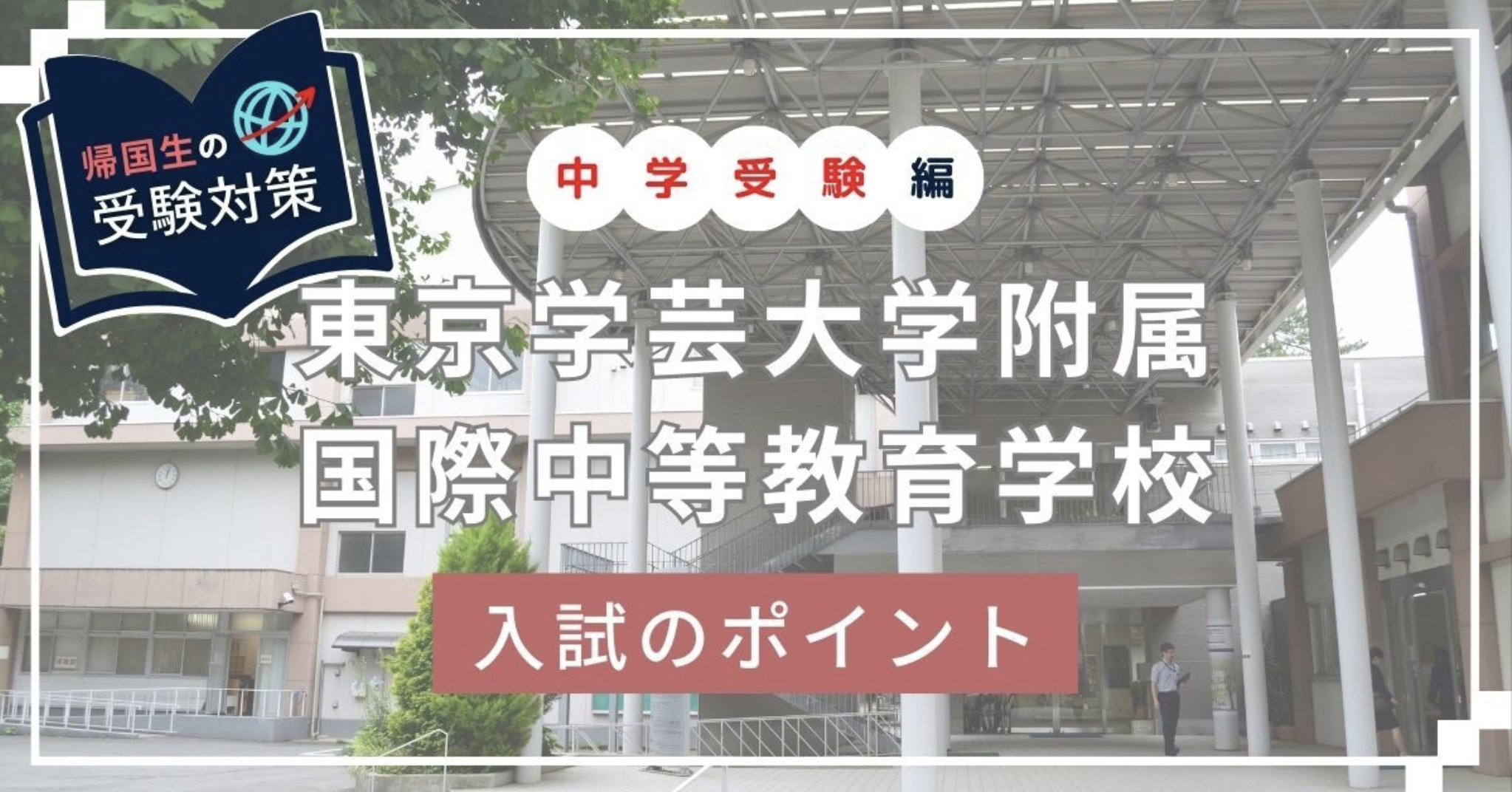 東京学芸大学附属国際中等教育学校の入試のポイント・難易度は？合格に導いた教師が受験対策方法・コツを伝授！【帰国子女入試】